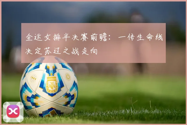 全运女排半决赛前瞻：一传生命线决定苏辽之战走向