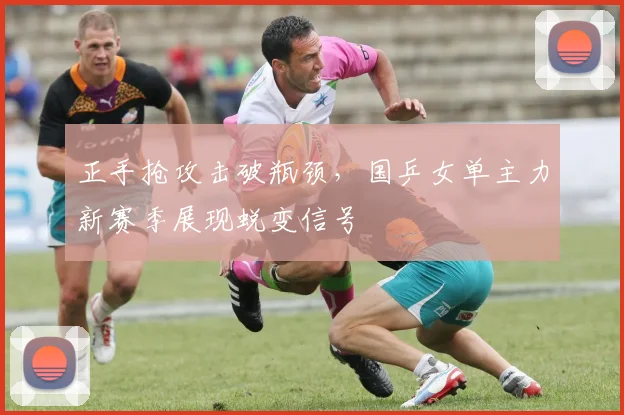 正手抢攻击破瓶颈，国乒女单主力新赛季展现蜕变信号