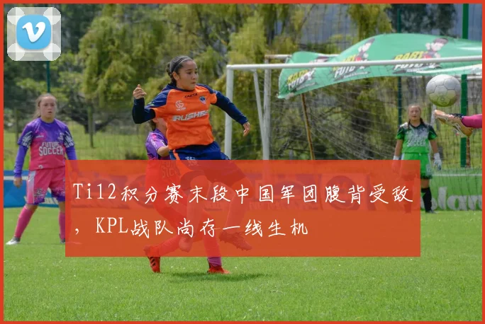 Ti12积分赛末段中国军团腹背受敌，KPL战队尚存一线生机