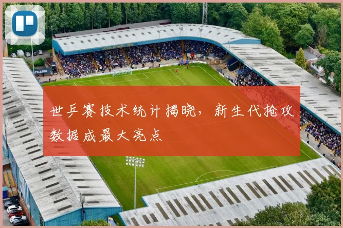 世乒赛技术统计揭晓，新生代抢攻数据成最大亮点