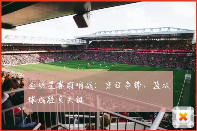 全明星赛前哨战：京辽争锋，篮板球成胜负关键