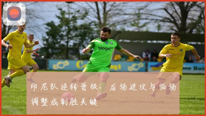 印尼队逆转晋级，后场进攻与临场调整成制胜关键