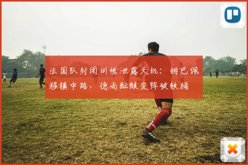法国队封闭训练泄露天机：姆巴佩移镇中路，德尚酝酿变阵破铁桶