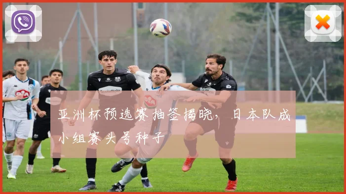 亚洲杯预选赛抽签揭晓，日本队成小组赛头号种子