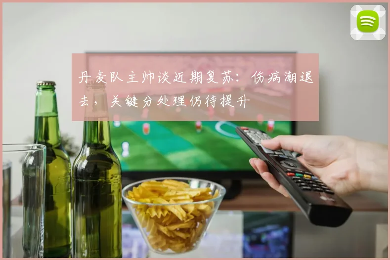 丹麦队主帅谈近期复苏：伤病潮退去，关键分处理仍待提升