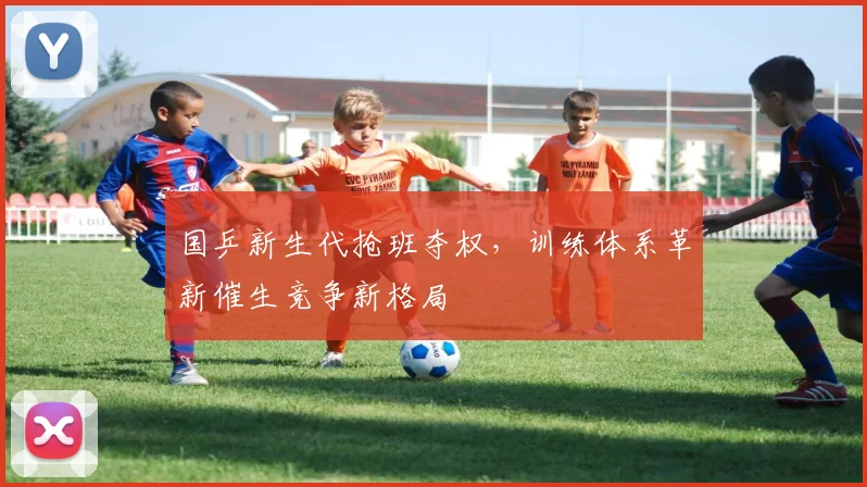 国乒新生代抢班夺权，训练体系革新催生竞争新格局