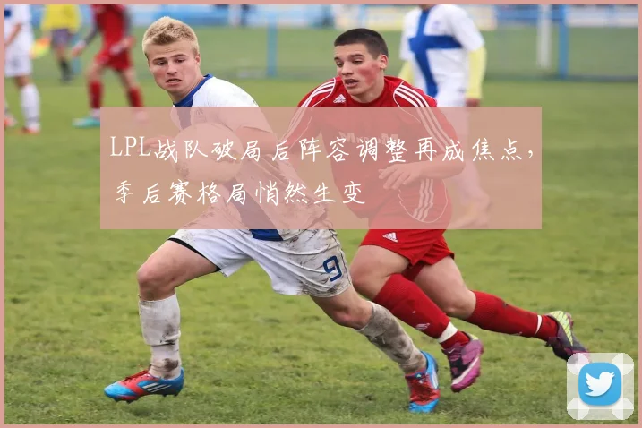 LPL战队破局后阵容调整再成焦点，季后赛格局悄然生变