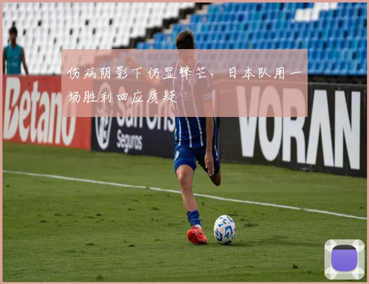 伤病阴影下仍显锋芒，日本队用一场胜利回应质疑