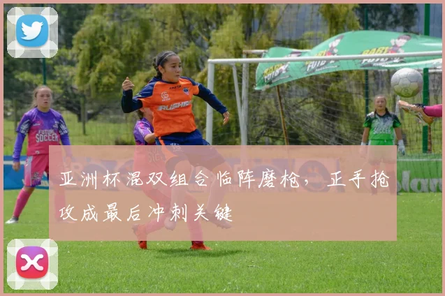 亚洲杯混双组合临阵磨枪，正手抢攻成最后冲刺关键