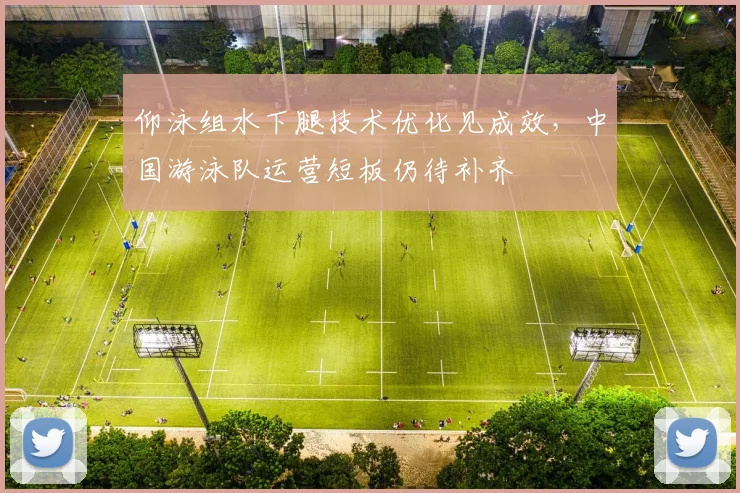 仰泳组水下腿技术优化见成效，中国游泳队运营短板仍待补齐