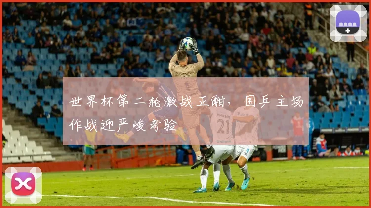 世界杯第二轮激战正酣，国乒主场作战迎严峻考验