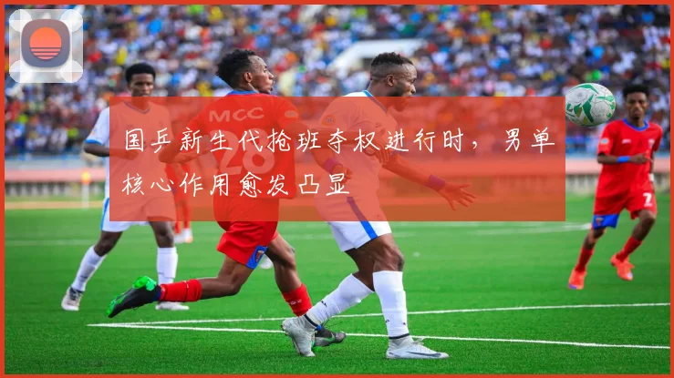 国乒新生代抢班夺权进行时，男单核心作用愈发凸显