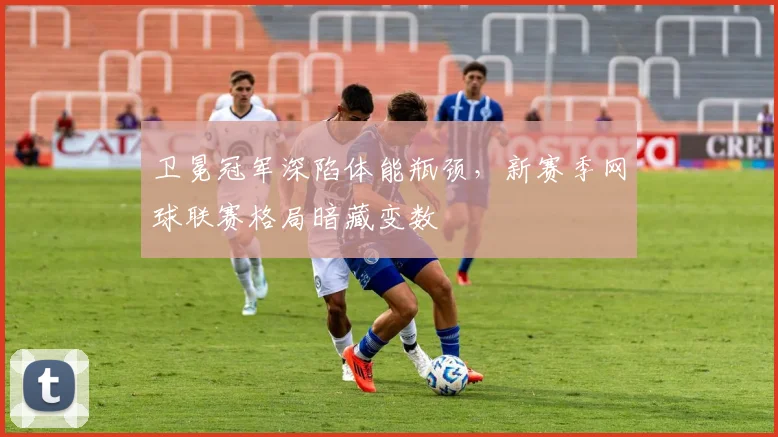 卫冕冠军深陷体能瓶颈，新赛季网球联赛格局暗藏变数