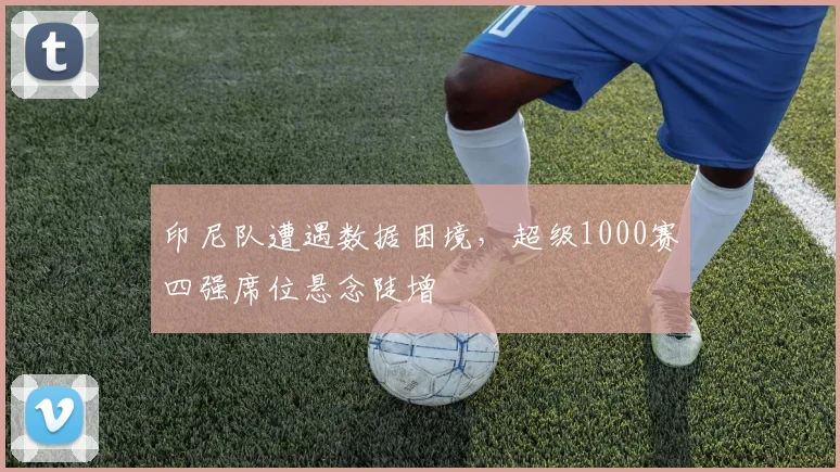 印尼队遭遇数据困境，超级1000赛四强席位悬念陡增