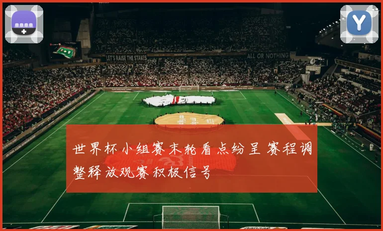 世界杯小组赛末轮看点纷呈 赛程调整释放观赛积极信号