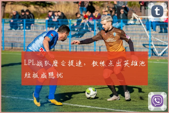 LPL战队磨合提速，教练点出英雄池短板成隐忧