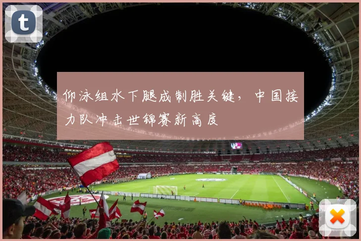 仰泳组水下腿成制胜关键，中国接力队冲击世锦赛新高度