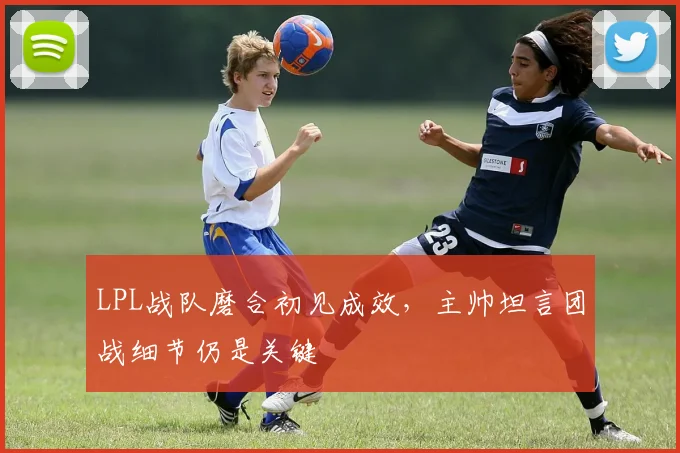 LPL战队磨合初见成效，主帅坦言团战细节仍是关键