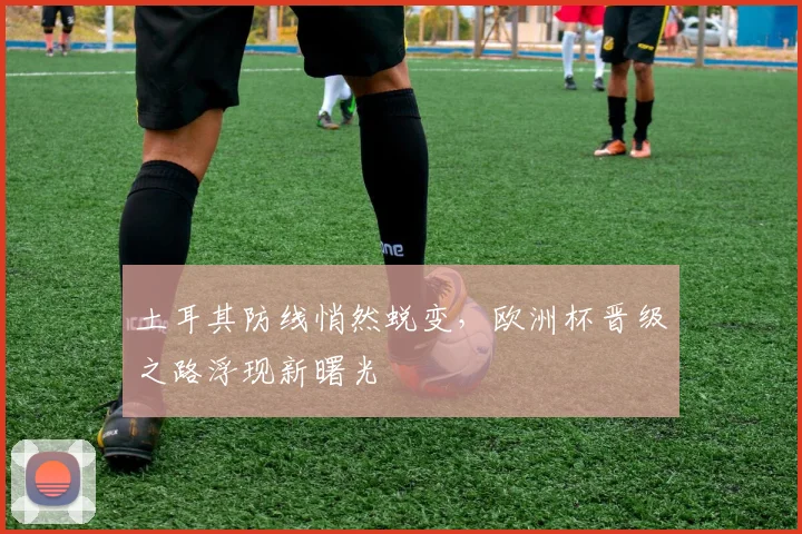 土耳其防线悄然蜕变，欧洲杯晋级之路浮现新曙光