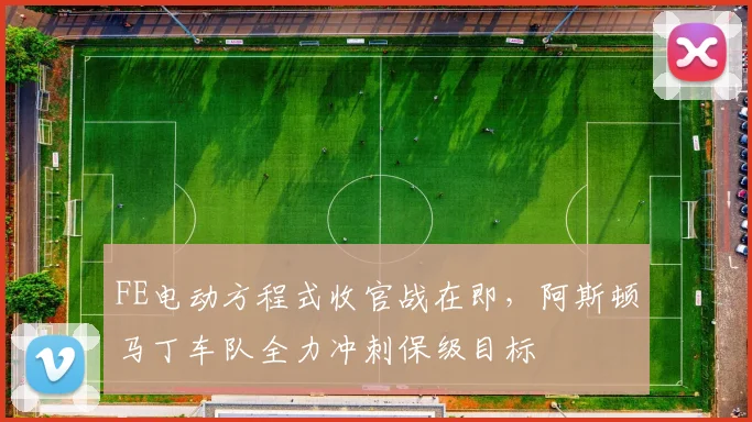 FE电动方程式收官战在即，阿斯顿马丁车队全力冲刺保级目标