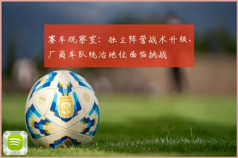 赛车观察室：独立阵营战术升级，厂商车队统治地位面临挑战