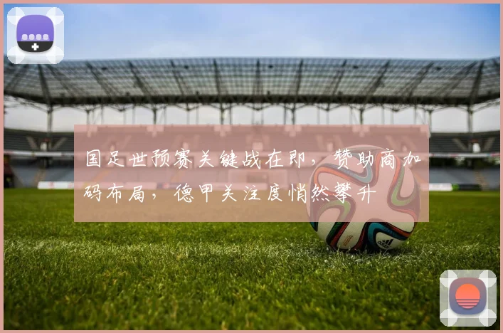 国足世预赛关键战在即，赞助商加码布局，德甲关注度悄然攀升