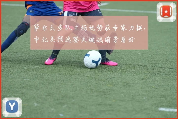 萨尔瓦多队主场优势获专家力挺，中北美预选赛关键战前景看好
