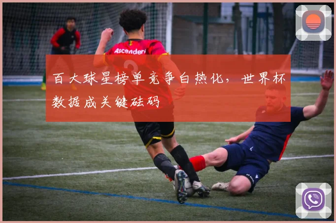 百大球星榜单竞争白热化，世界杯数据成关键砝码