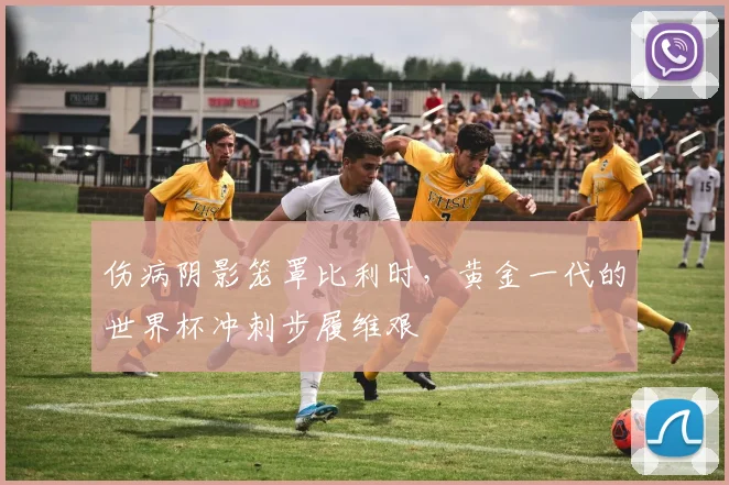 伤病阴影笼罩比利时，黄金一代的世界杯冲刺步履维艰