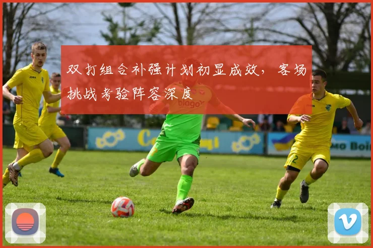 双打组合补强计划初显成效，客场挑战考验阵容深度