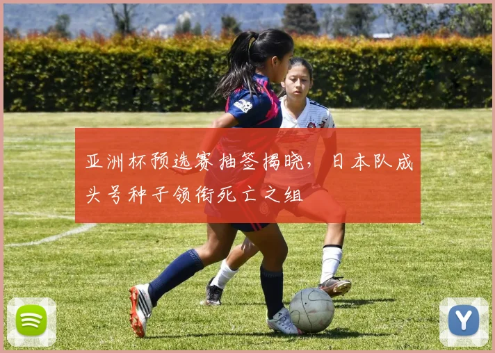 亚洲杯预选赛抽签揭晓，日本队成头号种子领衔死亡之组