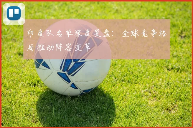 印度队名单深度复盘：全球竞争格局推动阵容变革