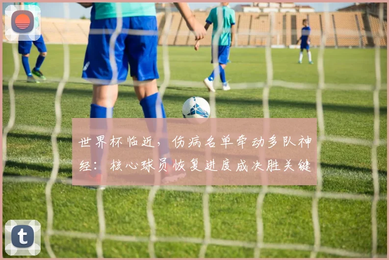 世界杯临近，伤病名单牵动多队神经：核心球员恢复进度成决胜关键