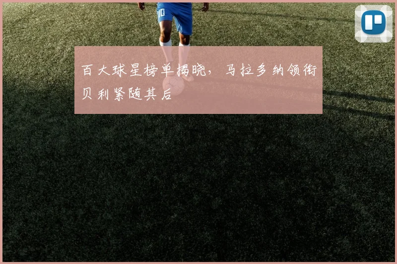 百大球星榜单揭晓，马拉多纳领衔贝利紧随其后