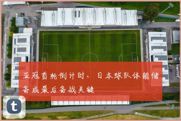 亚冠首轮倒计时，日本球队体能储备成最后备战关键