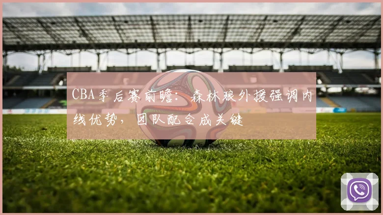 CBA季后赛前瞻：森林狼外援强调内线优势，团队配合成关键