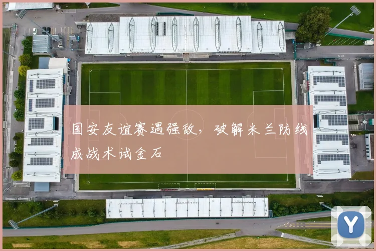 国安友谊赛遇强敌，破解米兰防线成战术试金石