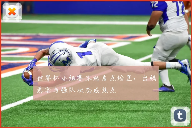 世界杯小组赛末轮看点纷呈，出线悬念与强队状态成焦点