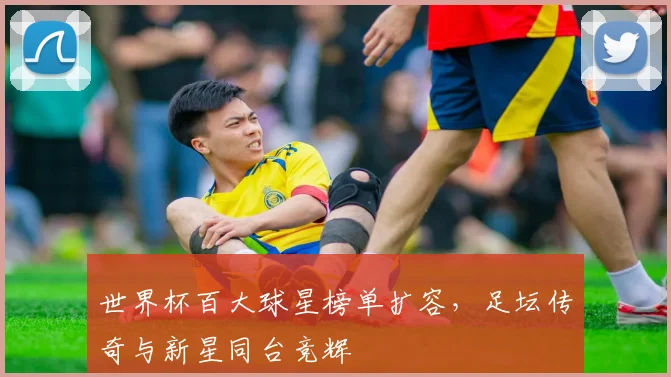世界杯百大球星榜单扩容，足坛传奇与新星同台竞辉