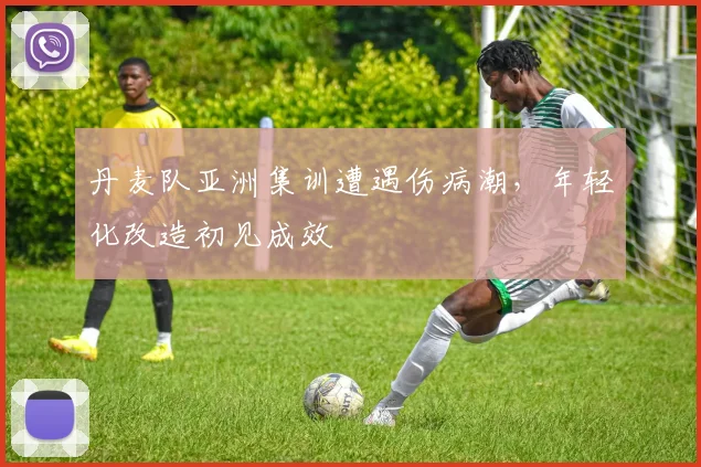 丹麦队亚洲集训遭遇伤病潮，年轻化改造初见成效