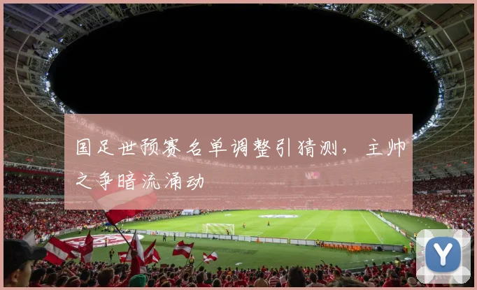 国足世预赛名单调整引猜测，主帅之争暗流涌动