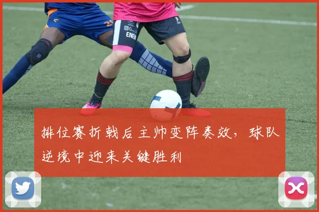 排位赛折戟后主帅变阵奏效，球队逆境中迎来关键胜利