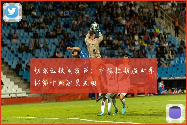 切尔西铁闸发声：中场拦截成世界杯第十轮胜负关键