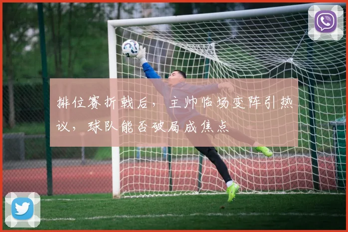 排位赛折戟后，主帅临场变阵引热议，球队能否破局成焦点