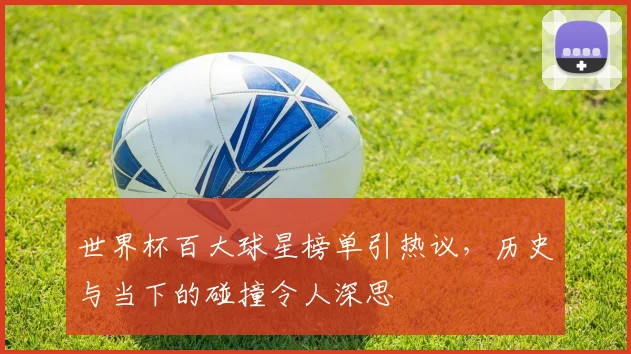 世界杯百大球星榜单引热议，历史与当下的碰撞令人深思