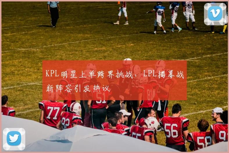 KPL明星上单跨界挑战，LPL揭幕战新阵容引发热议