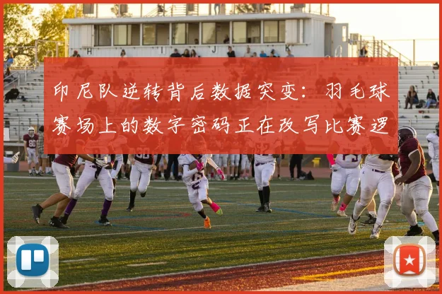 印尼队逆转背后数据突变：羽毛球赛场上的数字密码正在改写比赛逻辑
