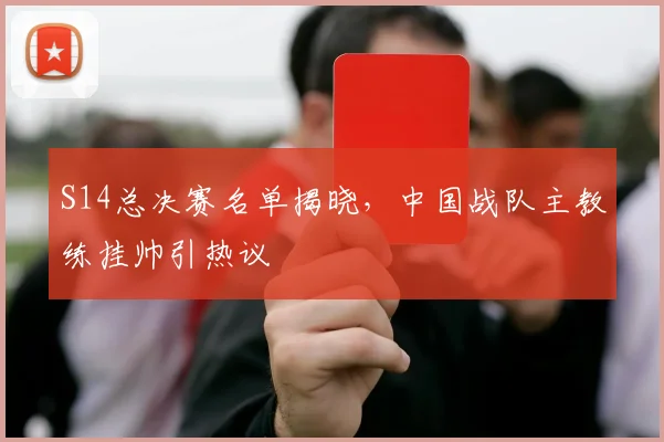 S14总决赛名单揭晓，中国战队主教练挂帅引热议