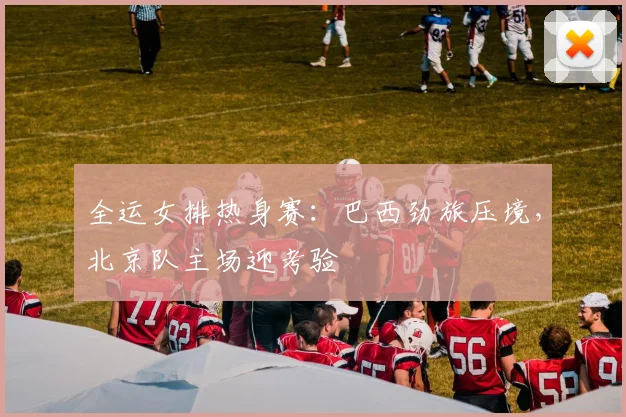 全运女排热身赛：巴西劲旅压境，北京队主场迎考验