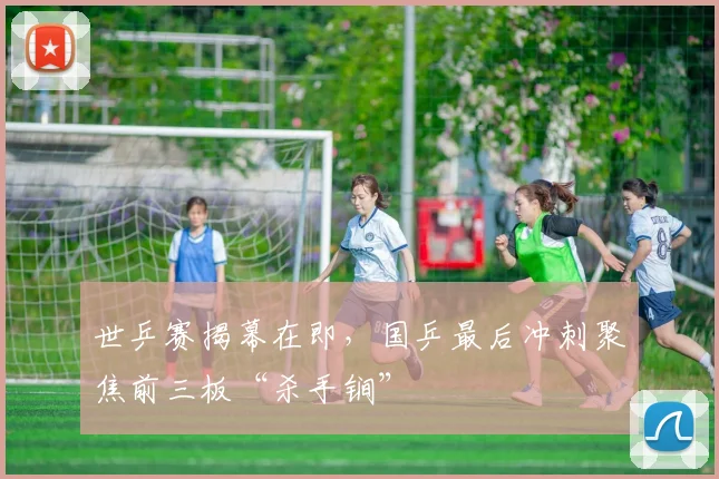 世乒赛揭幕在即，国乒最后冲刺聚焦前三板“杀手锏”